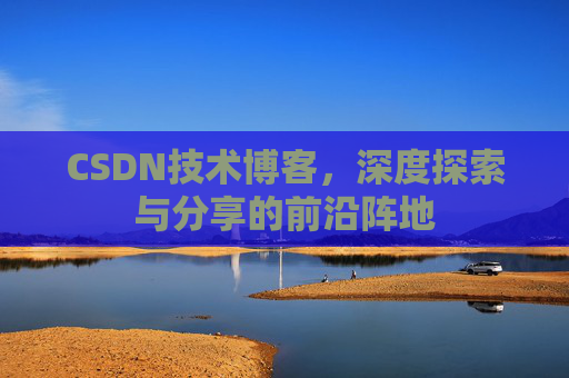 CSDN技术博客，深度探索与分享的前沿阵地